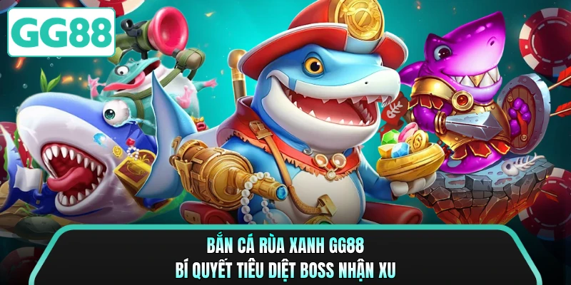 Bắn Cá Rùa Xanh GG88 - Bí Quyết Tiêu Diệt Boss Nhận Xu